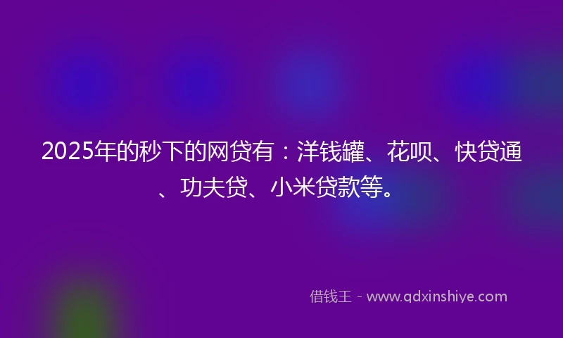 2025年的秒下的网贷有：洋钱罐、花呗、快贷通、功夫贷、小米贷款等。