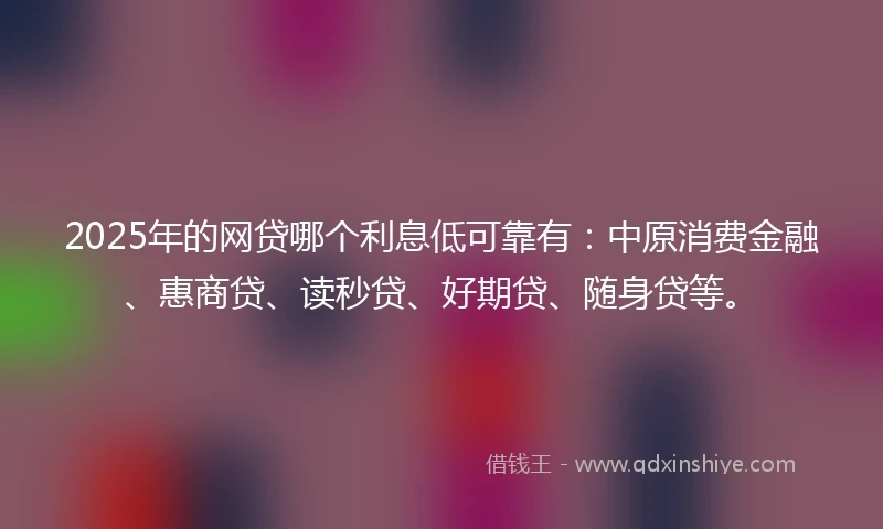 2025年的网贷哪个利息低可靠有：中原消费金融、惠商贷、读秒贷、好期贷、随身贷等。