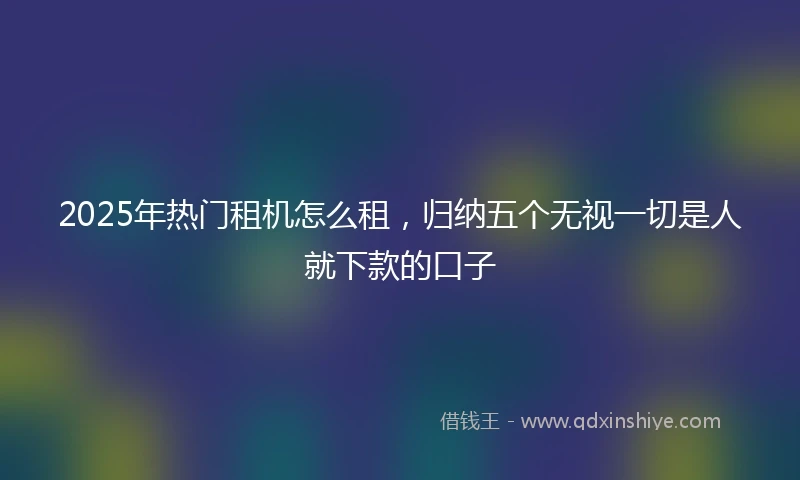 2025年热门租机怎么租，归纳五个无视一切是人就下款的口子