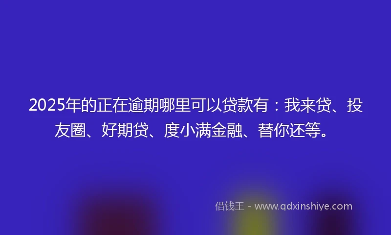 2025年的正在逾期哪里可以贷款有：我来贷、投友圈、好期贷、度小满金融、替你还等。