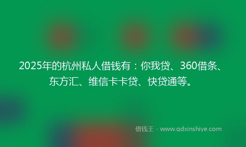 2025年的杭州私人借钱有：你我贷、360借条、东方汇、维信卡卡贷、快贷通等。