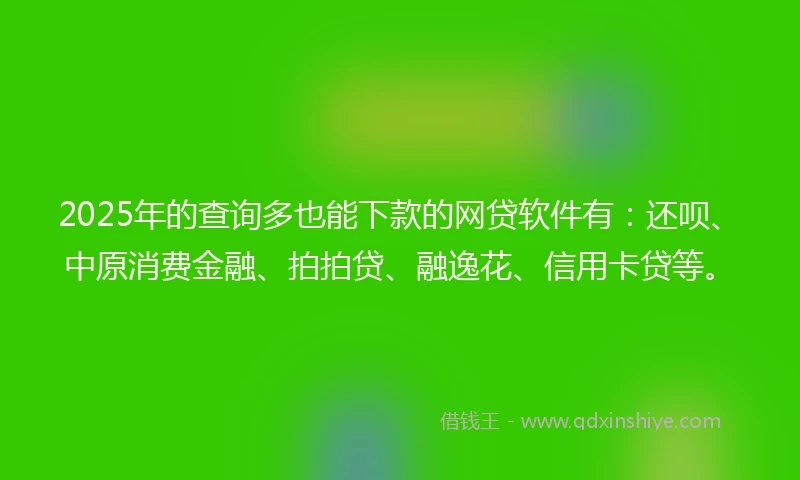 2025年的查询多也能下款的网贷软件有：还呗、中原消费金融、拍拍贷、融逸花、信用卡贷等。