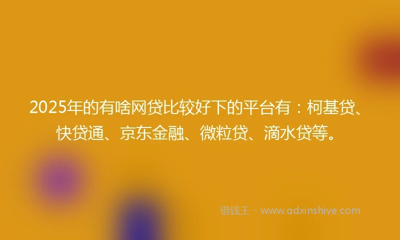 2025年的有啥网贷比较好下的平台有：柯基贷、快贷通、京东金融、微粒贷、滴水贷等。