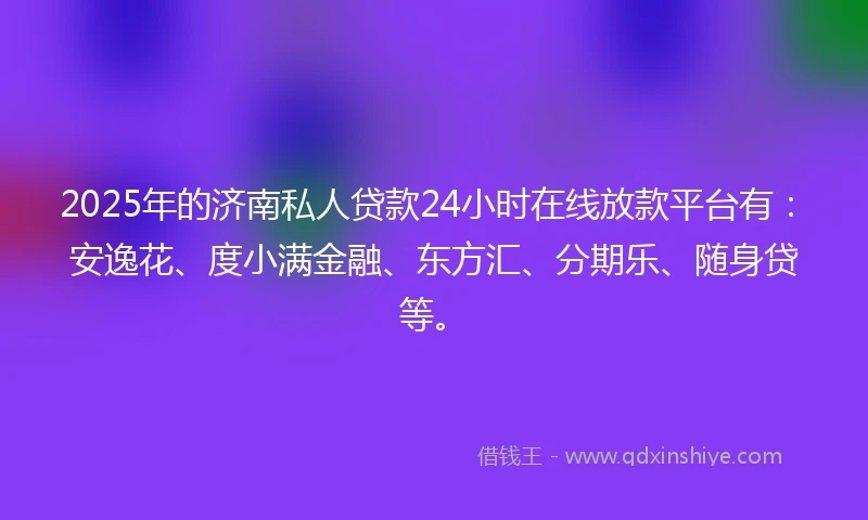 2025年的济南私人贷款24小时在线放款平台有：安逸花、度小满金融、东方汇、分期乐、随身贷等。
