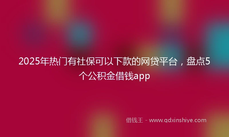 2025年热门有社保可以下款的网贷平台，盘点5个公积金借钱app