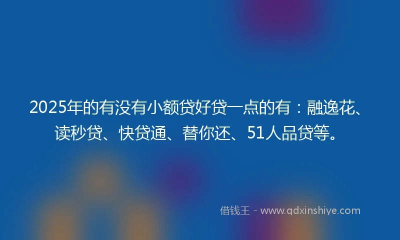 2025年的有没有小额贷好贷一点的有：融逸花、读秒贷、快贷通、替你还、51人品贷等。