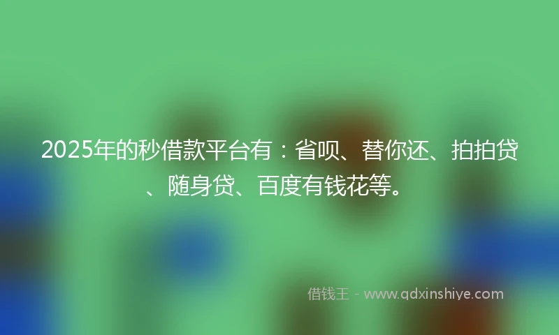 2025年的秒借款平台有：省呗、替你还、拍拍贷、随身贷、百度有钱花等。