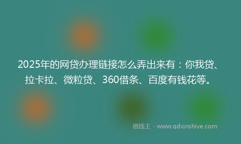 2025年的网贷办理链接怎么弄出来有：你我贷、拉卡拉、微粒贷、360借条、百度有钱花等。