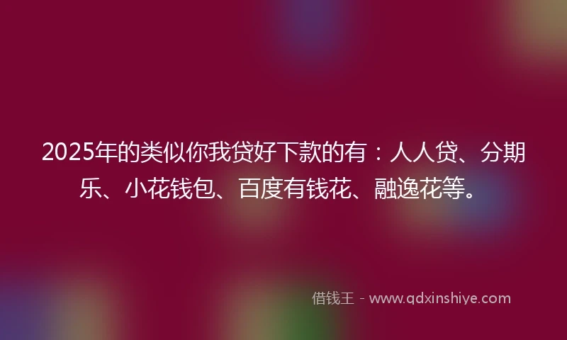 2025年的类似你我贷好下款的有：人人贷、分期乐、小花钱包、百度有钱花、融逸花等。