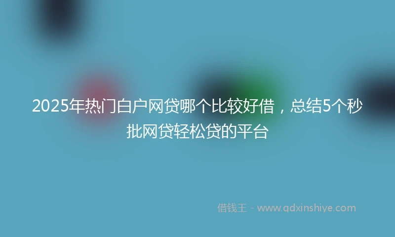 2025年热门白户网贷哪个比较好借，总结5个秒批网贷轻松贷的平台