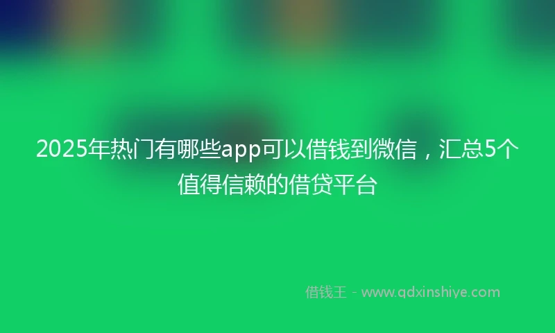 2025年热门有哪些app可以借钱到微信，汇总5个值得信赖的借贷平台