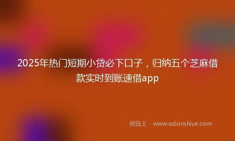 2025年热门短期小贷必下口子，归纳五个芝麻借款实时到账速借app