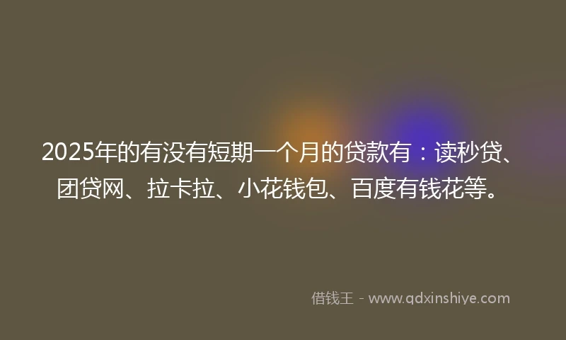 2025年的有没有短期一个月的贷款有：读秒贷、团贷网、拉卡拉、小花钱包、百度有钱花等。