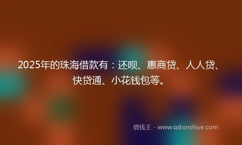 2025年的珠海借款有：还呗、惠商贷、人人贷、快贷通、小花钱包等。