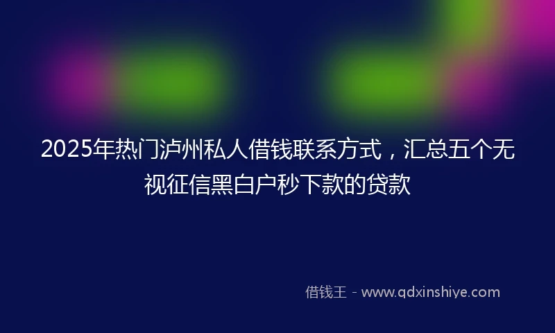 2025年热门泸州私人借钱联系方式，汇总五个无视征信黑白户秒下款的贷款