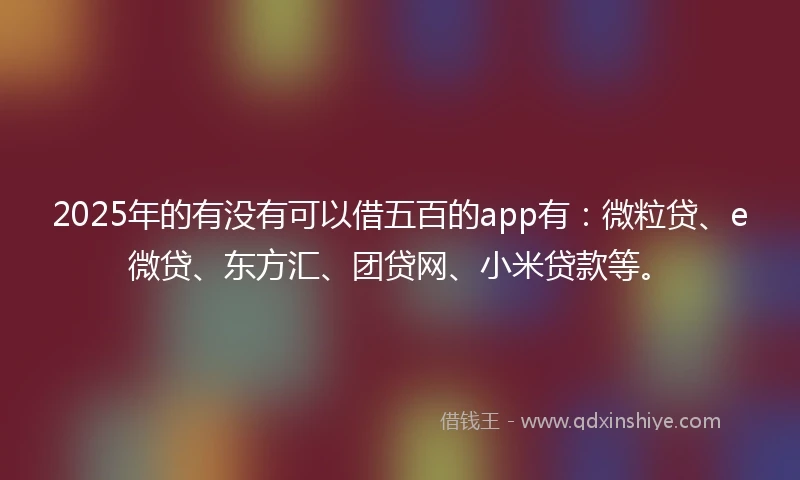 2025年的有没有可以借五百的app有：微粒贷、e微贷、东方汇、团贷网、小米贷款等。