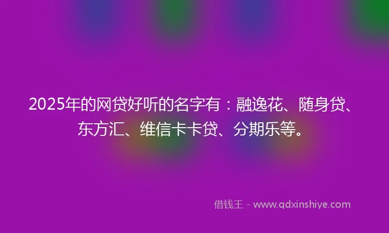 2025年的网贷好听的名字有：融逸花、随身贷、东方汇、维信卡卡贷、分期乐等。