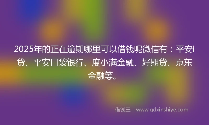2025年的正在逾期哪里可以借钱呢微信有：平安i贷、平安口袋银行、度小满金融、好期贷、京东金融等。