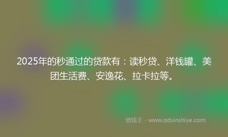 2025年的秒通过的贷款有：读秒贷、洋钱罐、美团生活费、安逸花、拉卡拉等。