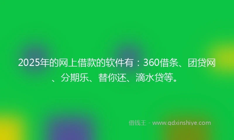 2025年的网上借款的软件有：360借条、团贷网、分期乐、替你还、滴水贷等。