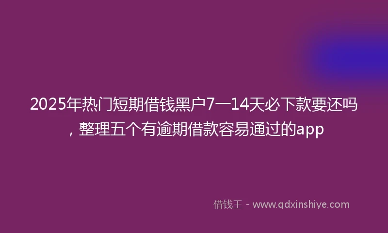 2025年热门短期借钱黑户7一14天必下款要还吗，整理五个有逾期借款容易通过的app