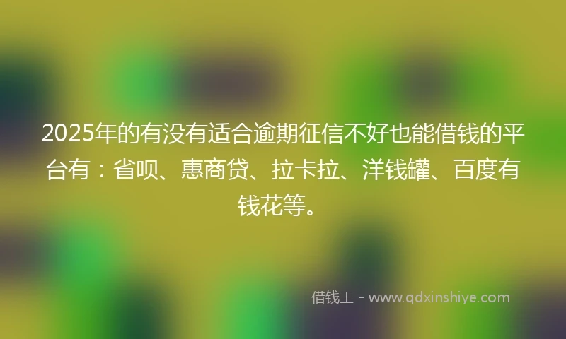 2025年的有没有适合逾期征信不好也能借钱的平台有：省呗、惠商贷、拉卡拉、洋钱罐、百度有钱花等。
