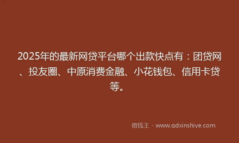 2025年的最新网贷平台哪个出款快点有：团贷网、投友圈、中原消费金融、小花钱包、信用卡贷等。