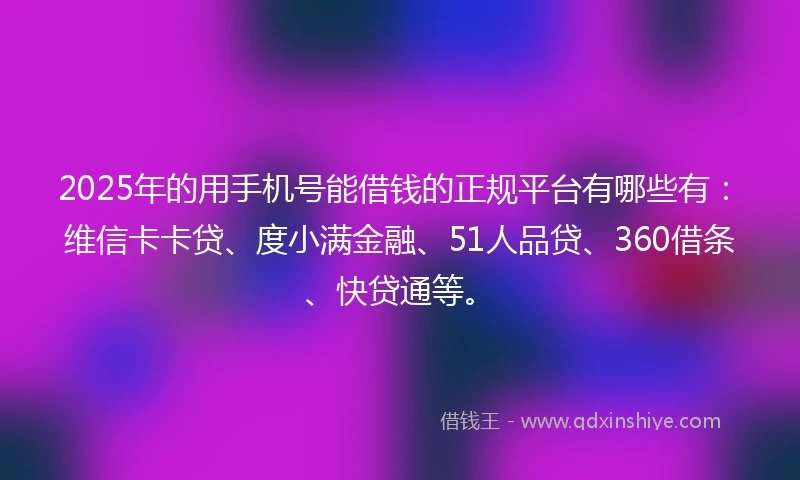 2025年的用手机号能借钱的正规平台有哪些有：维信卡卡贷、度小满金融、51人品贷、360借条、快贷通等。