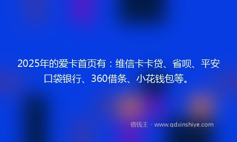 2025年的爱卡首页有：维信卡卡贷、省呗、平安口袋银行、360借条、小花钱包等。