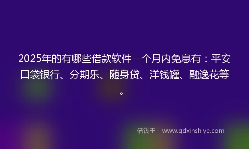 2025年的有哪些借款软件一个月内免息有：平安口袋银行、分期乐、随身贷、洋钱罐、融逸花等。
