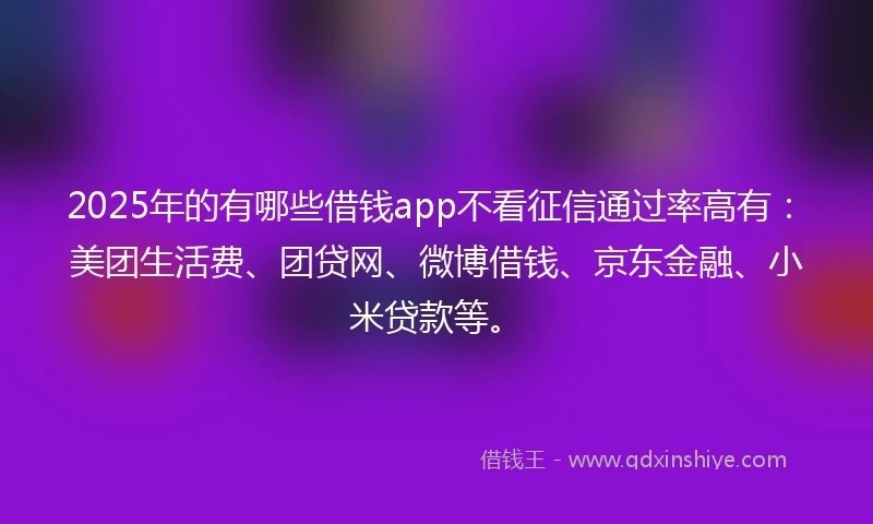 2025年的有哪些借钱app不看征信通过率高有：美团生活费、团贷网、微博借钱、京东金融、小米贷款等。