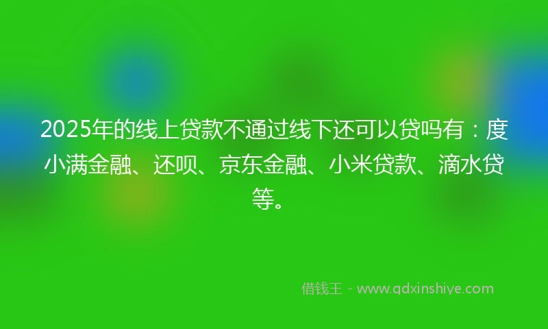 2025年的线上贷款不通过线下还可以贷吗有：度小满金融、还呗、京东金融、小米贷款、滴水贷等。