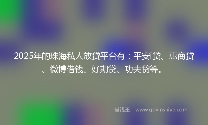 2025年的珠海私人放贷平台有：平安i贷、惠商贷、微博借钱、好期贷、功夫贷等。