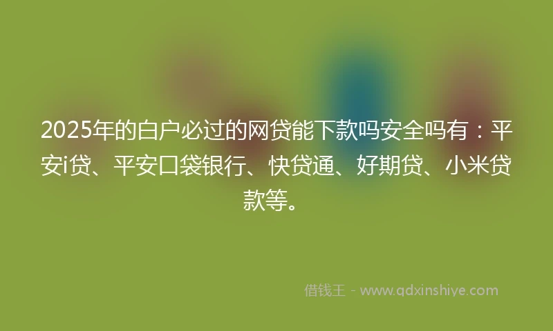2025年的白户必过的网贷能下款吗安全吗有：平安i贷、平安口袋银行、快贷通、好期贷、小米贷款等。