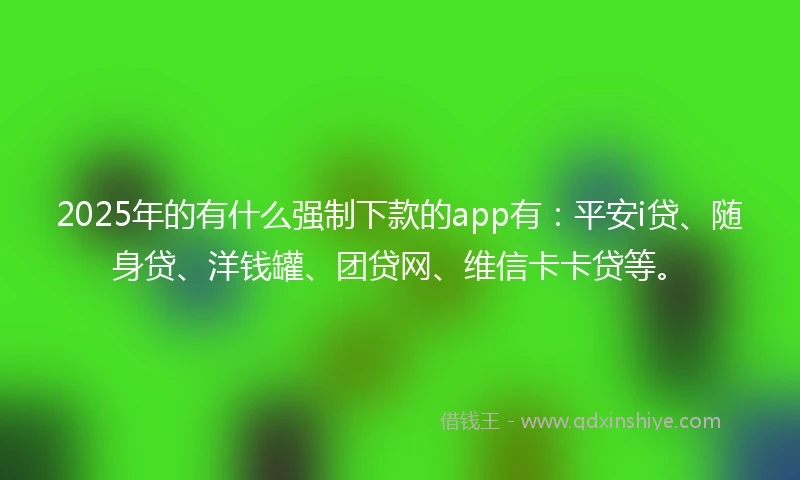 2025年的有什么强制下款的app有：平安i贷、随身贷、洋钱罐、团贷网、维信卡卡贷等。