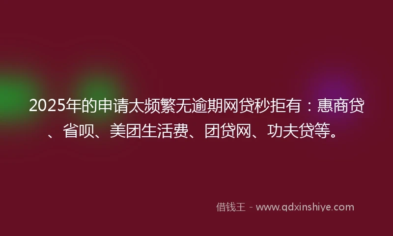 2025年的申请太频繁无逾期网贷秒拒有：惠商贷、省呗、美团生活费、团贷网、功夫贷等。