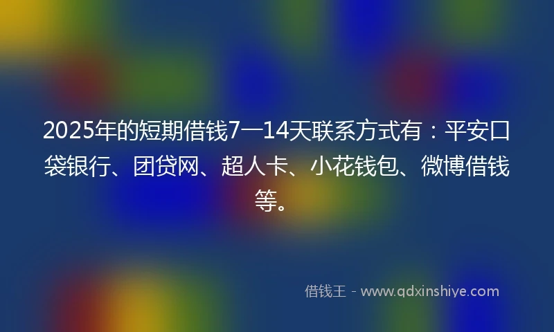 2025年的短期借钱7一14天联系方式有：平安口袋银行、团贷网、超人卡、小花钱包、微博借钱等。
