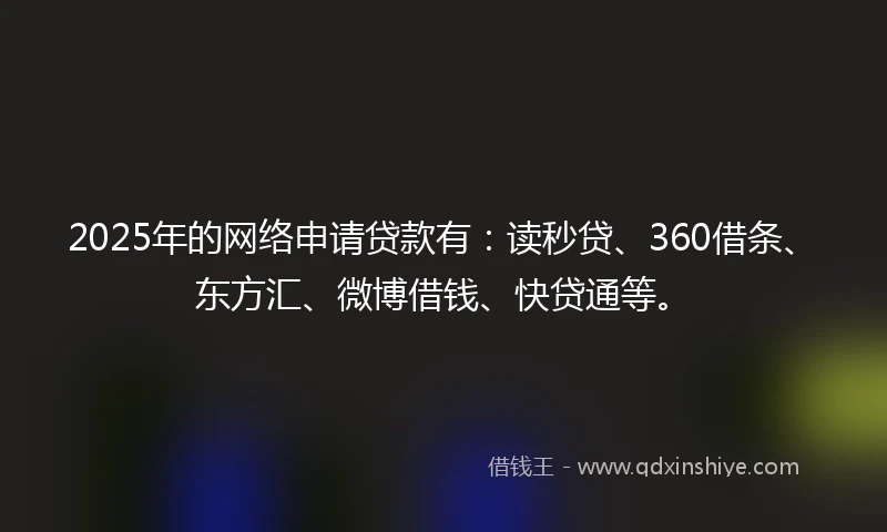 2025年的网络申请贷款有：读秒贷、360借条、东方汇、微博借钱、快贷通等。