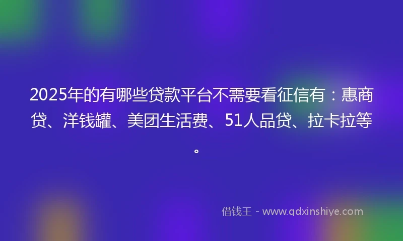 2025年的有哪些贷款平台不需要看征信有：惠商贷、洋钱罐、美团生活费、51人品贷、拉卡拉等。