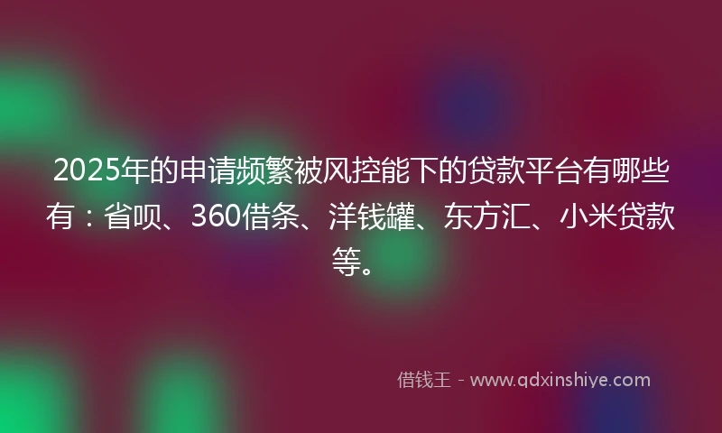 2025年的申请频繁被风控能下的贷款平台有哪些有：省呗、360借条、洋钱罐、东方汇、小米贷款等。