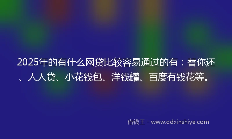 2025年的有什么网贷比较容易通过的有：替你还、人人贷、小花钱包、洋钱罐、百度有钱花等。