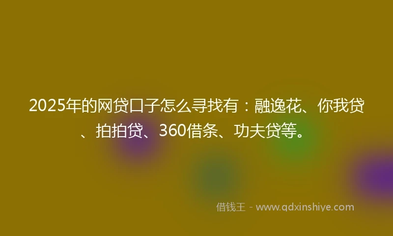 2025年的网贷口子怎么寻找有：融逸花、你我贷、拍拍贷、360借条、功夫贷等。