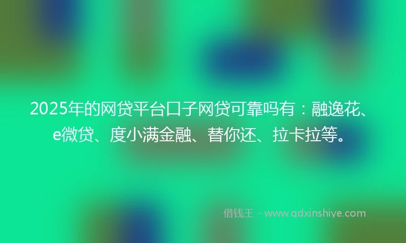 2025年的网贷平台口子网贷可靠吗有：融逸花、e微贷、度小满金融、替你还、拉卡拉等。