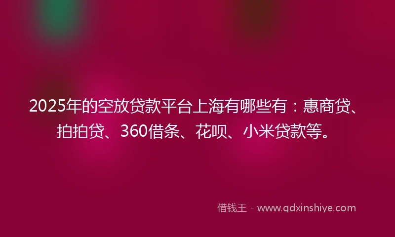 2025年的空放贷款平台上海有哪些有：惠商贷、拍拍贷、360借条、花呗、小米贷款等。