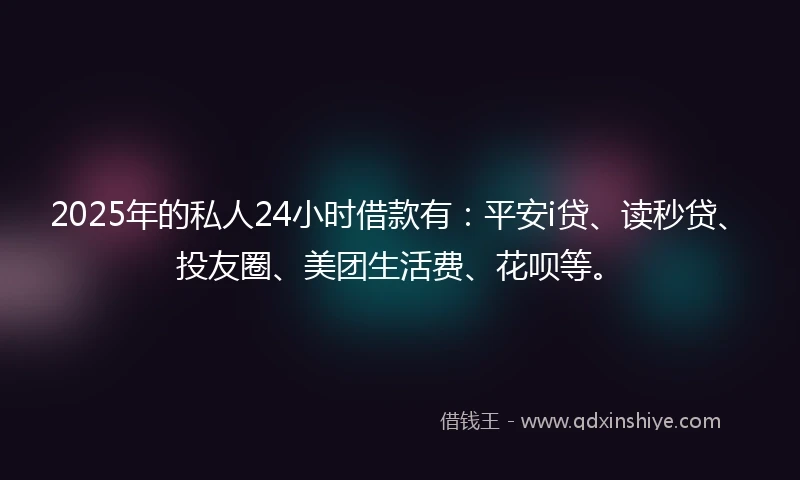 2025年的私人24小时借款有：平安i贷、读秒贷、投友圈、美团生活费、花呗等。