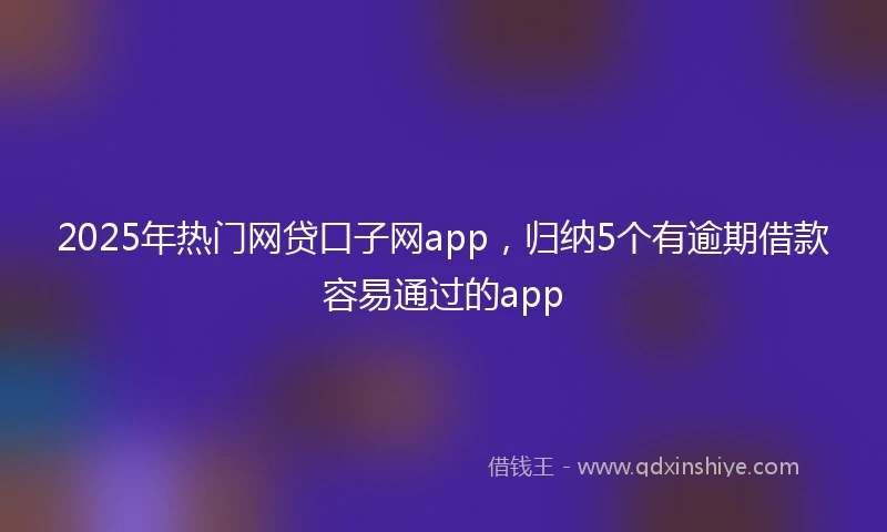 2025年热门网贷口子网app，归纳5个有逾期借款容易通过的app