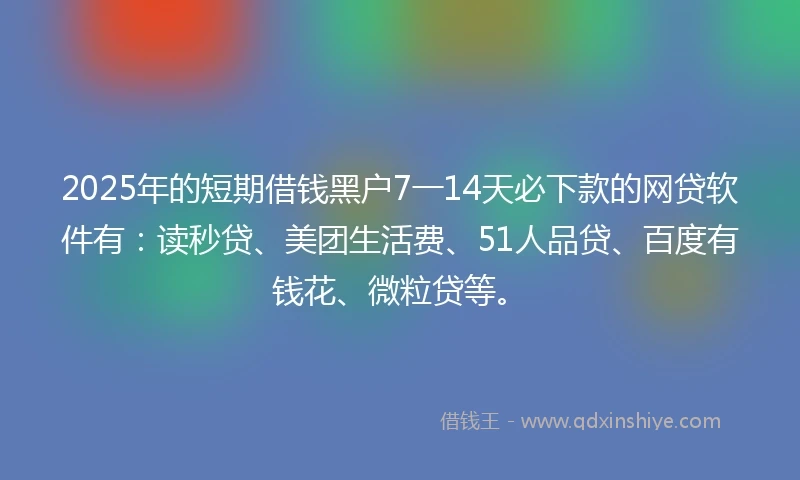 2025年的短期借钱黑户7一14天必下款的网贷软件有：读秒贷、美团生活费、51人品贷、百度有钱花、微粒贷等。