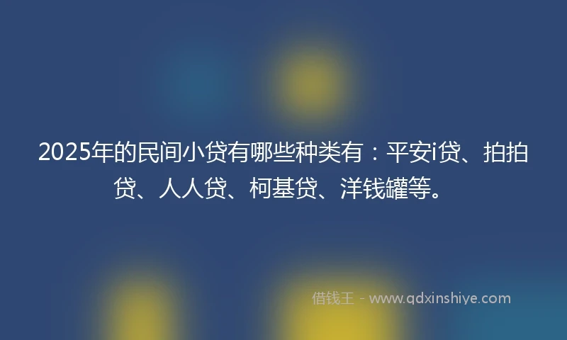 2025年的民间小贷有哪些种类有：平安i贷、拍拍贷、人人贷、柯基贷、洋钱罐等。