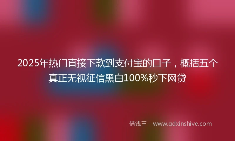 2025年热门直接下款到支付宝的口子，概括五个真正无视征信黑白100%秒下网贷