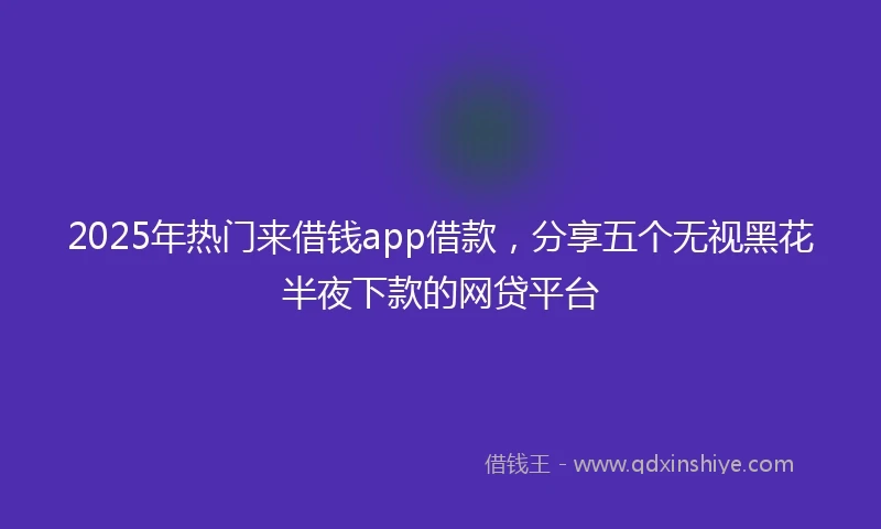 2025年热门来借钱app借款，分享五个无视黑花半夜下款的网贷平台